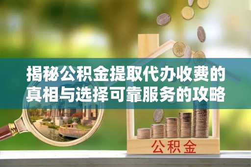 中原揭秘公积金提取代办收费的真相与选择可靠服务的攻略