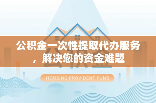 中原公积金一次性提取代办服务，解决您的资金难题