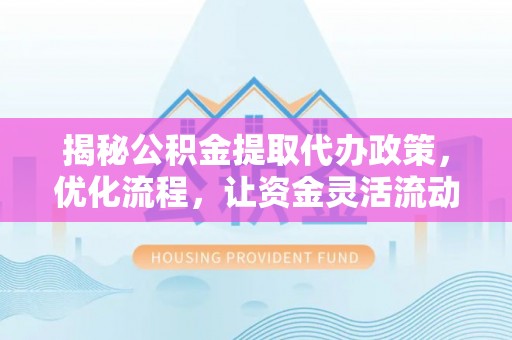 中原揭秘公积金提取代办政策，优化流程，让资金灵活流动