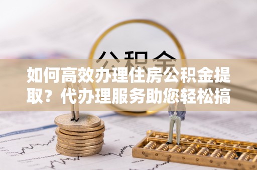 中原如何高效办理住房公积金提取？代办理服务助您轻松搞定