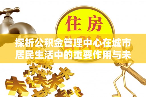 中原探析公积金管理中心在城市居民生活中的重要作用与未来发展趋势