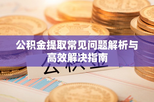 中原公积金提取常见问题解析与高效解决指南