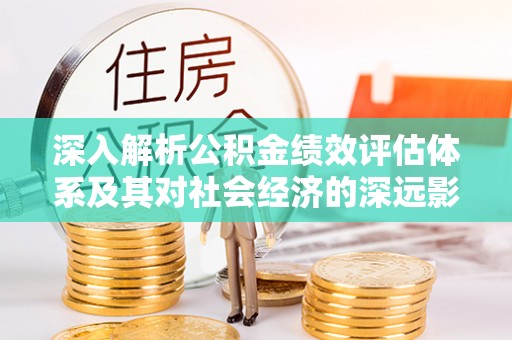 中原深入解析公积金绩效评估体系及其对社会经济的深远影响