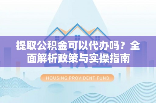 中原提取公积金可以代办吗？全面解析政策与实操指南