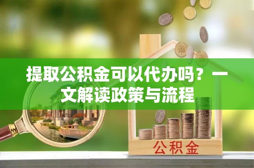 中原提取公积金可以代办吗？一文解读政策与流程