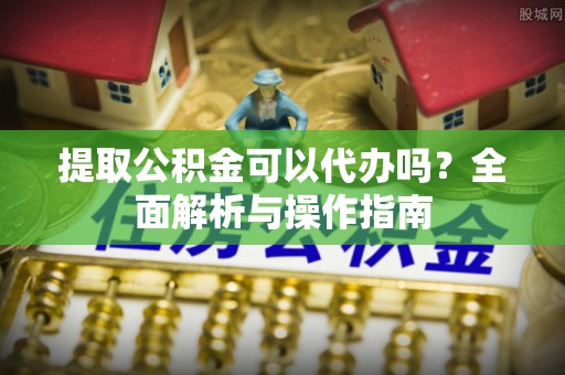 中原提取公积金可以代办吗？全面解析与操作指南