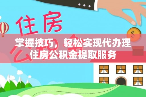 中原掌握技巧，轻松实现代办理住房公积金提取服务