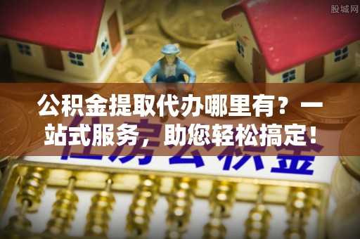 中原公积金提取代办哪里有？一站式服务，助您轻松搞定！