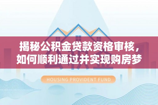 中原揭秘公积金贷款资格审核，如何顺利通过并实现购房梦想
