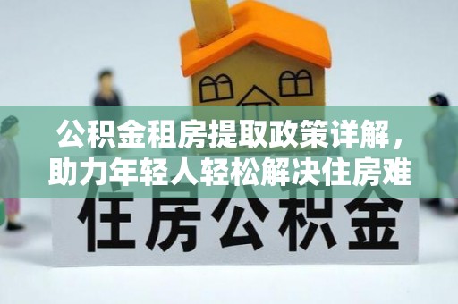 中原公积金租房提取政策详解，助力年轻人轻松解决住房难题