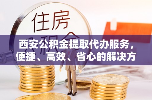 中原西安公积金提取代办服务，便捷、高效、省心的解决方案