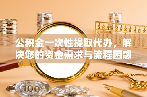 中原公积金一次性提取代办，解决您的资金需求与流程困惑