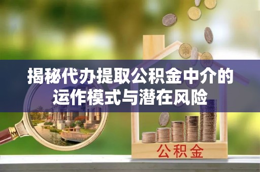 中原揭秘代办提取公积金中介的运作模式与潜在风险