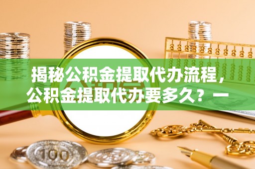 中原揭秘公积金提取代办流程，公积金提取代办要多久？一文读懂