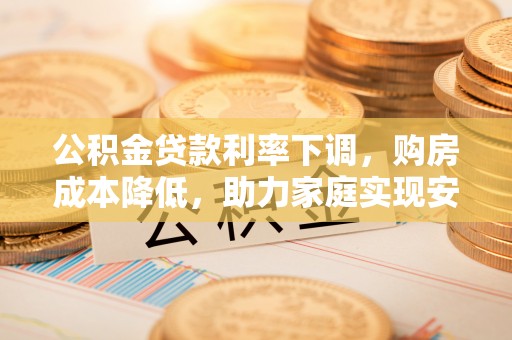 中原公积金贷款利率下调，购房成本降低，助力家庭实现安居梦