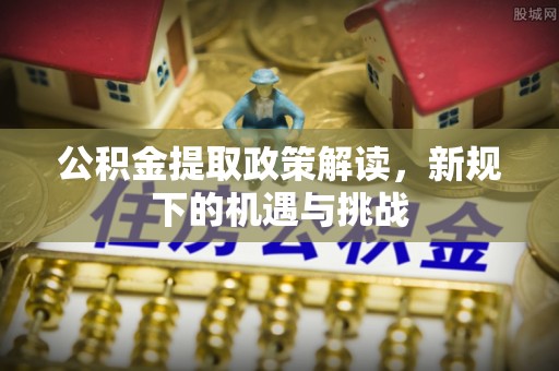 中原公积金提取政策解读，新规下的机遇与挑战