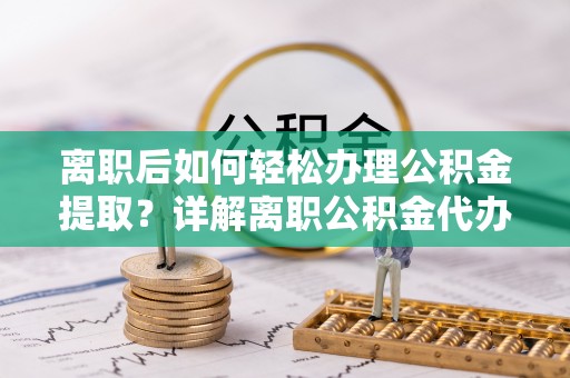 中原离职后如何轻松办理公积金提取？详解离职公积金代办提取流程