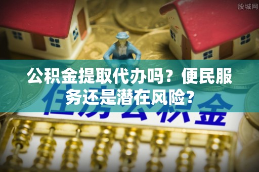 中原公积金提取代办吗？便民服务还是潜在风险？