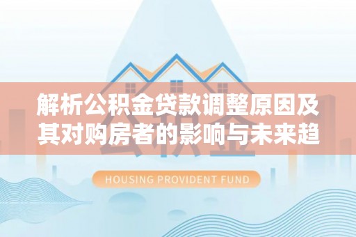 中原解析公积金贷款调整原因及其对购房者的影响与未来趋势