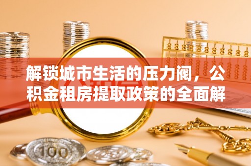 中原解锁城市生活的压力阀，公积金租房提取政策的全面解析与实践指南