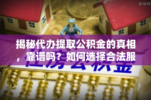 中原揭秘代办提取公积金的真相，靠谱吗？如何选择合法服务？
