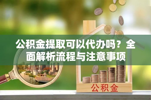 中原公积金提取可以代办吗？全面解析流程与注意事项
