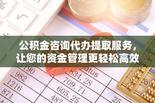 中原公积金咨询代办提取服务，让您的资金管理更轻松高效