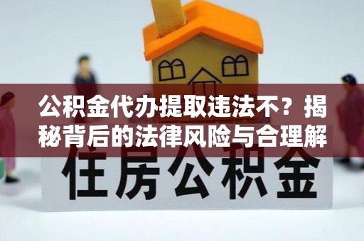 中原公积金代办提取违法不？揭秘背后的法律风险与合理解决方案