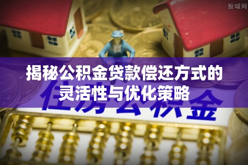 中原揭秘公积金贷款偿还方式的灵活性与优化策略