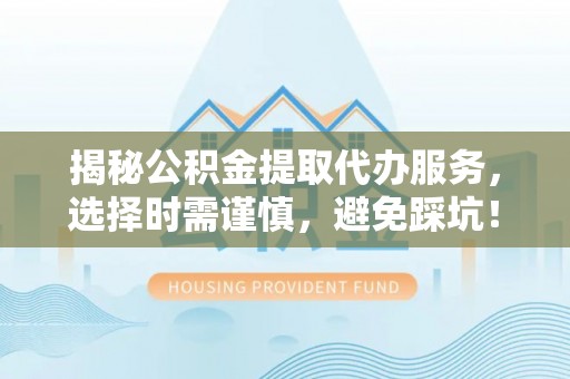 中原揭秘公积金提取代办服务，选择时需谨慎，避免踩坑！