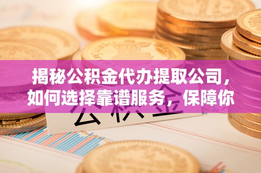 中原揭秘公积金代办提取公司，如何选择靠谱服务，保障你的资金安全