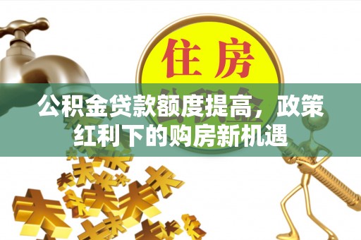 中原公积金贷款额度提高，政策红利下的购房新机遇