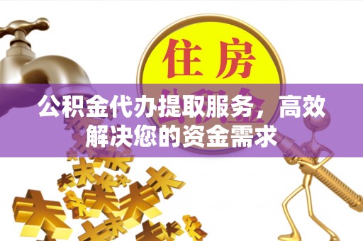 中原公积金代办提取服务，高效解决您的资金需求