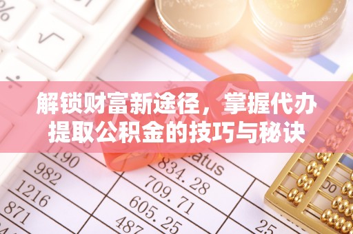 中原解锁财富新途径，掌握代办提取公积金的技巧与秘诀