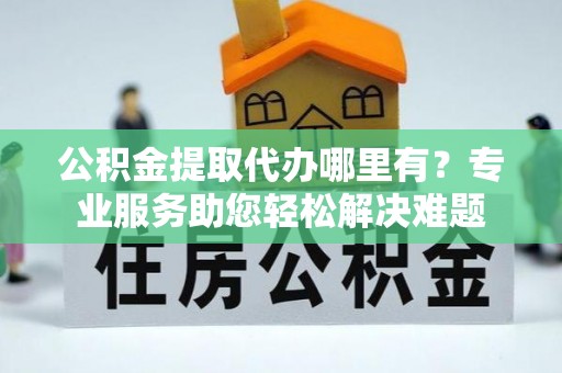 中原公积金提取代办哪里有？专业服务助您轻松解决难题