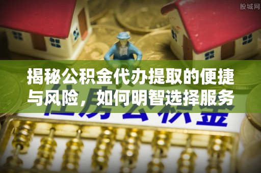 中原揭秘公积金代办提取的便捷与风险，如何明智选择服务？
