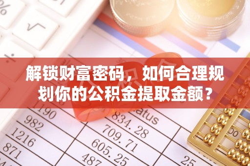 中原解锁财富密码，如何合理规划你的公积金提取金额？