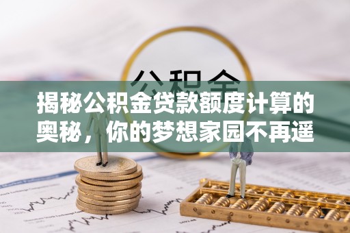 中原揭秘公积金贷款额度计算的奥秘，你的梦想家园不再遥不可及