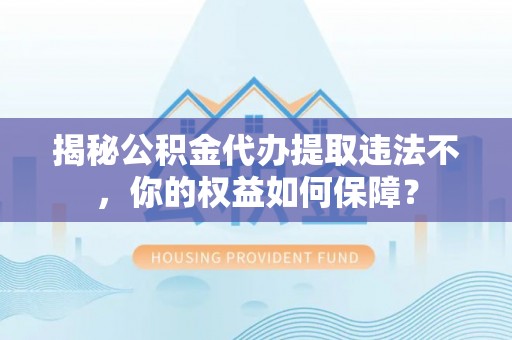 中原揭秘公积金代办提取违法不，你的权益如何保障？